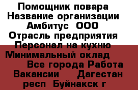 Помощник повара › Название организации ­ Амбитус, ООО › Отрасль предприятия ­ Персонал на кухню › Минимальный оклад ­ 15 000 - Все города Работа » Вакансии   . Дагестан респ.,Буйнакск г.